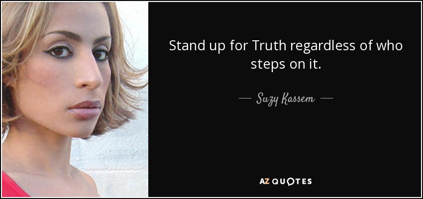 Stand up for Truth regardless of who steps on it. - Suzy Kassem