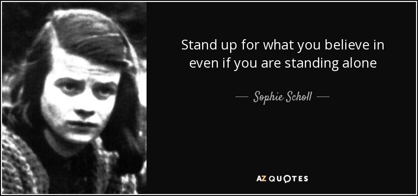 Stand up for what you believe in even if you are standing alone - Sophie Scholl