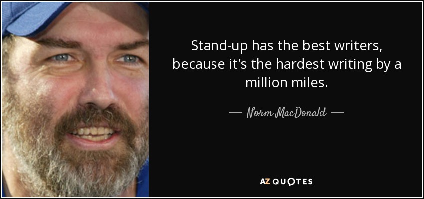 Stand-up has the best writers, because it's the hardest writing by a million miles. - Norm MacDonald