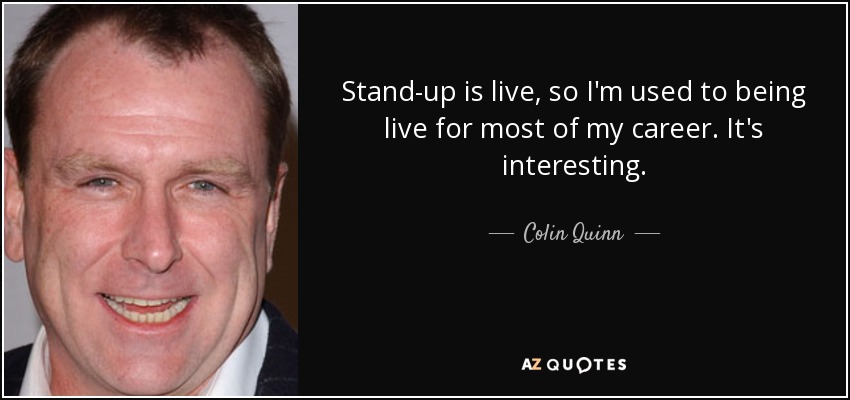 Stand-up is live, so I'm used to being live for most of my career. It's interesting. - Colin Quinn