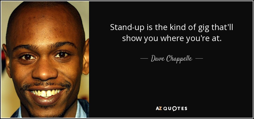 Stand-up is the kind of gig that'll show you where you're at. - Dave Chappelle