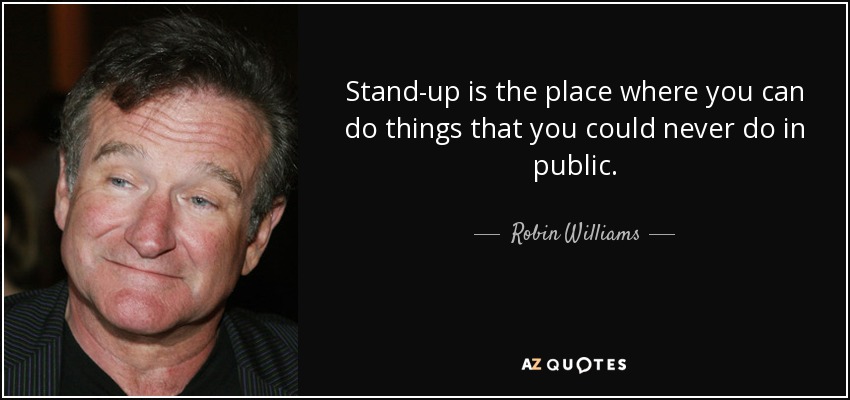 Stand-up is the place where you can do things that you could never do in public. - Robin Williams
