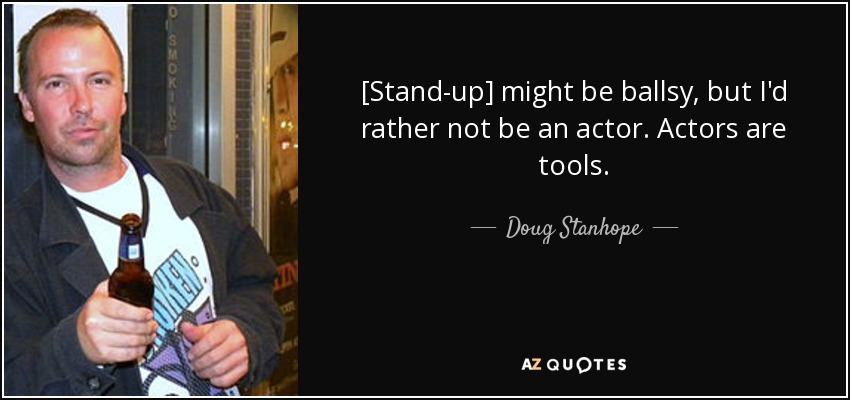 [Stand-up] might be ballsy, but I'd rather not be an actor. Actors are tools. - Doug Stanhope