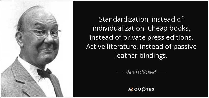 Standardization, instead of individualization. Cheap books, instead of private press editions. Active literature, instead of passive leather bindings. - Jan Tschichold
