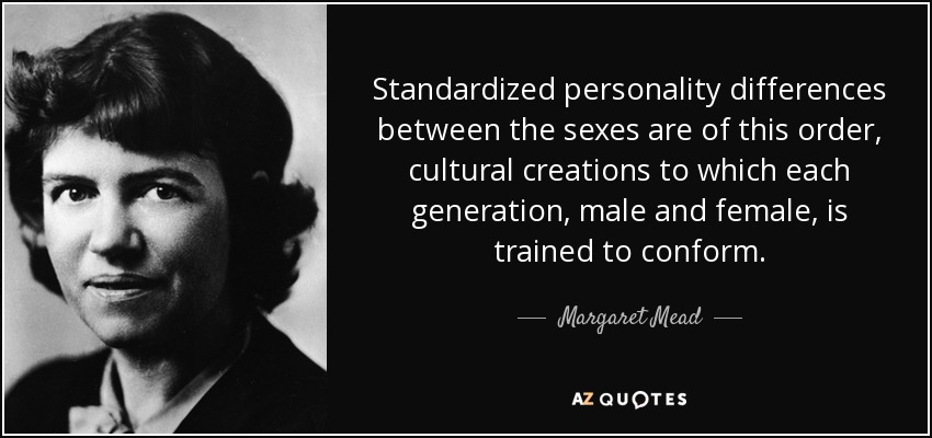 Standardized personality differences between the sexes are of this order, cultural creations to which each generation, male and female, is trained to conform. - Margaret Mead