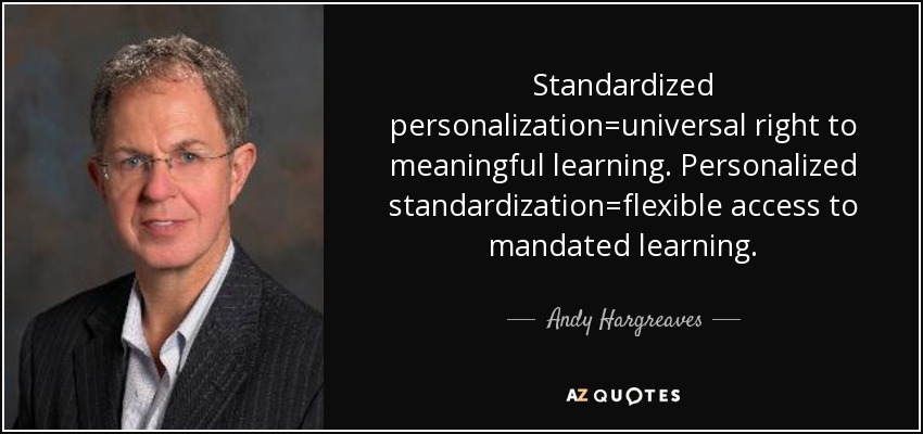 Standardized personalization=universal right to meaningful learning. Personalized standardization=flexible access to mandated learning. - Andy Hargreaves