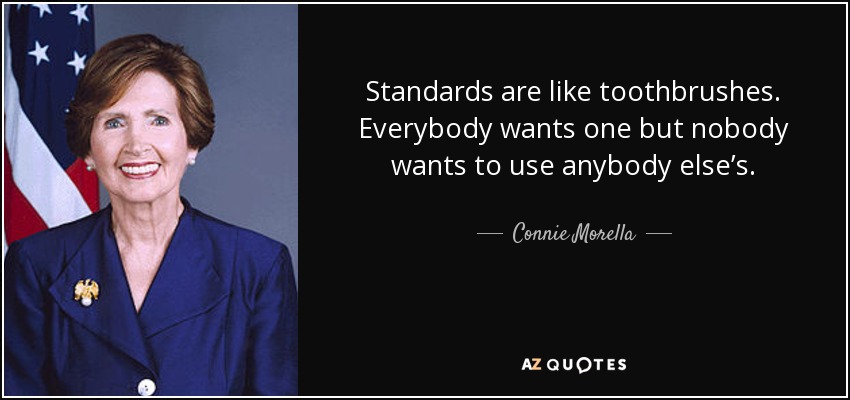 Standards are like toothbrushes. Everybody wants one but nobody wants to use anybody else’s. - Connie Morella