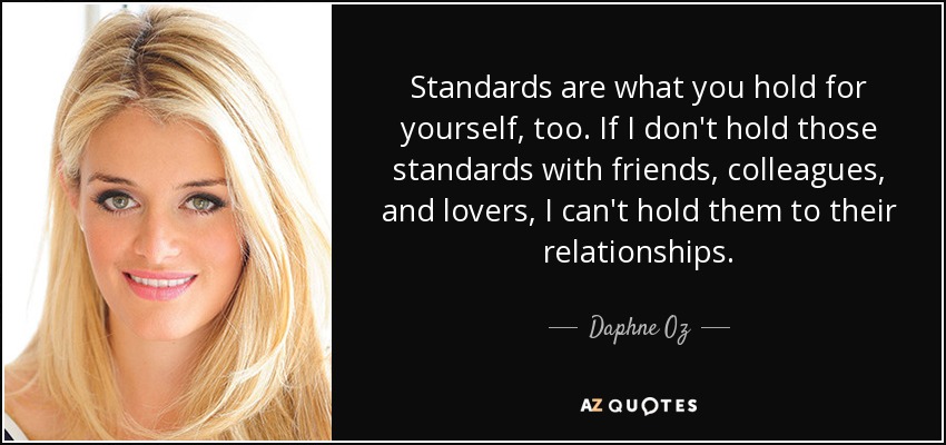 Standards are what you hold for yourself, too. If I don't hold those standards with friends, colleagues, and lovers, I can't hold them to their relationships. - Daphne Oz