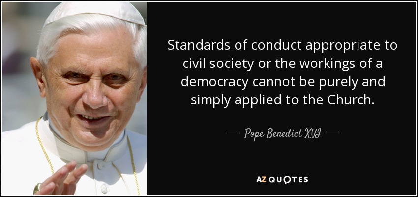 Standards of conduct appropriate to civil society or the workings of a democracy cannot be purely and simply applied to the Church. - Pope Benedict XVI