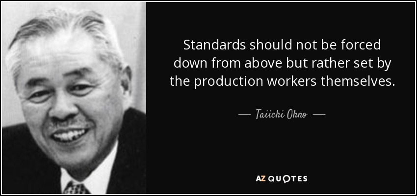 Standards should not be forced down from above but rather set by the production workers themselves. - Taiichi Ohno