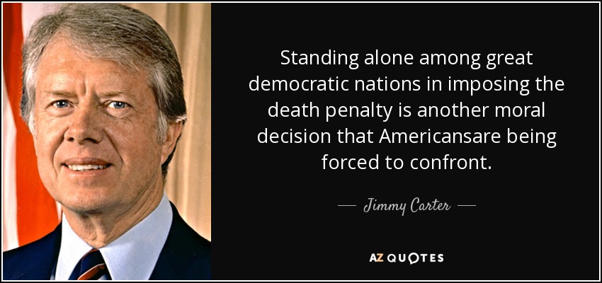 Standing alone among great democratic nations in imposing the death penalty is another moral decision that Americansare being forced to confront. - Jimmy Carter