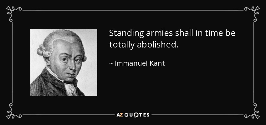 Standing armies shall in time be totally abolished. - Immanuel Kant