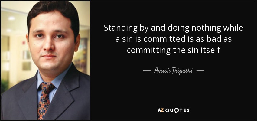 Standing by and doing nothing while a sin is committed is as bad as committing the sin itself - Amish Tripathi
