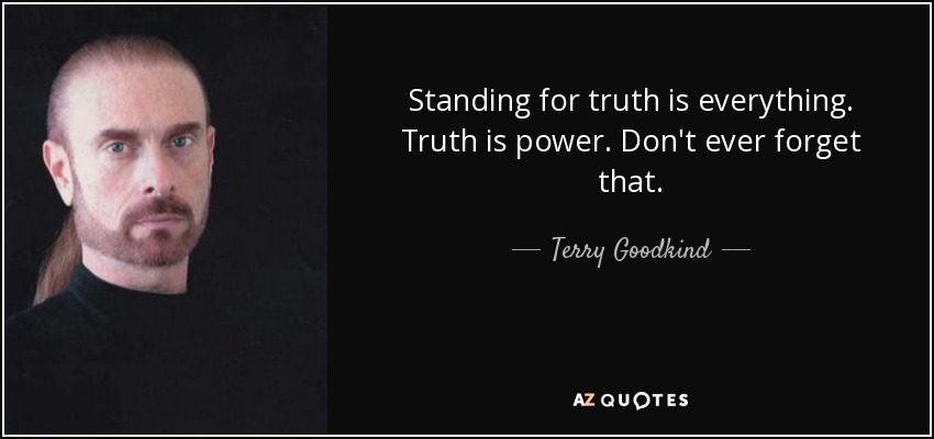 Standing for truth is everything. Truth is power. Don't ever forget that. - Terry Goodkind