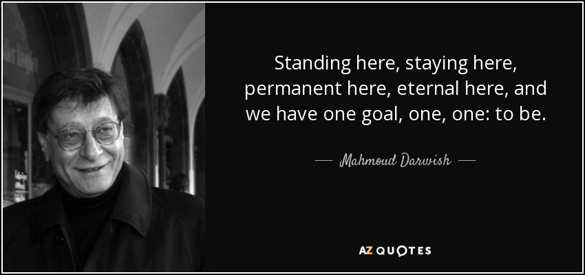 Standing here, staying here, permanent here, eternal here, and we have one goal, one, one: to be. - Mahmoud Darwish
