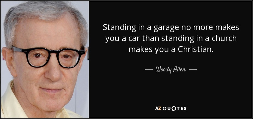 Standing in a garage no more makes you a car than standing in a church makes you a Christian. - Woody Allen