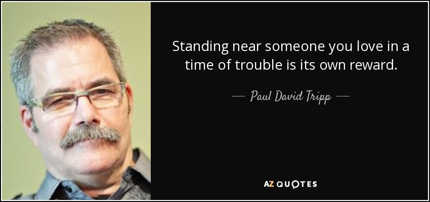Standing near someone you love in a time of trouble is its own reward. - Paul David Tripp