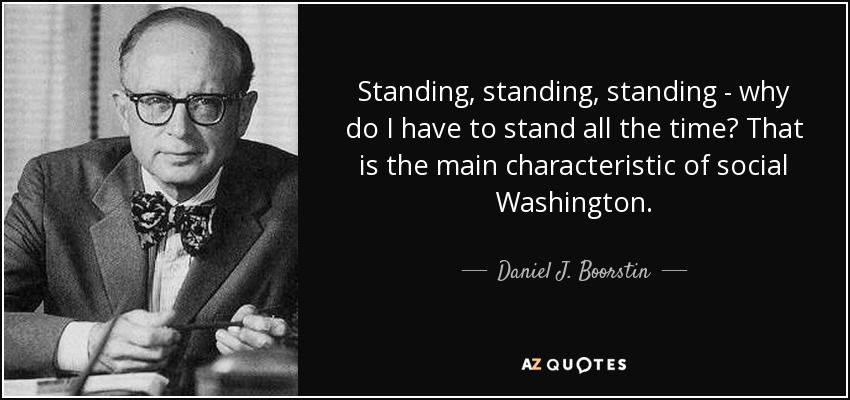 Standing, standing, standing - why do I have to stand all the time? That is the main characteristic of social Washington. - Daniel J. Boorstin