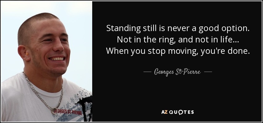 Standing still is never a good option. Not in the ring, and not in life... When you stop moving, you're done. - Georges St-Pierre