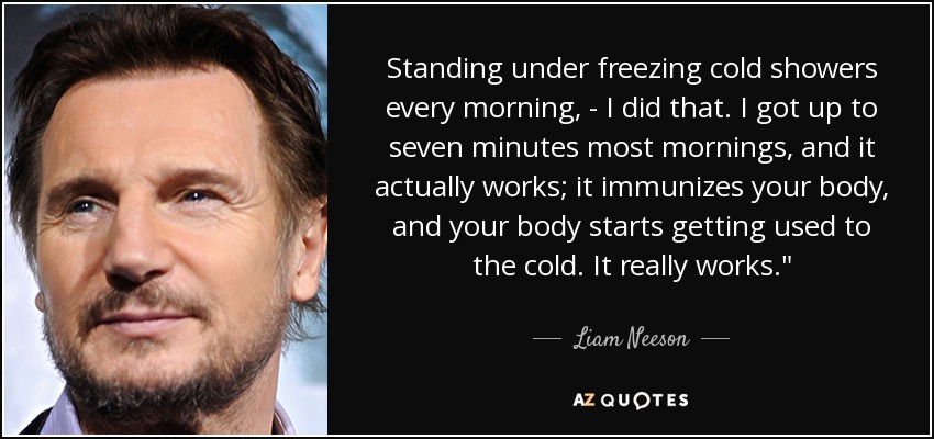 Standing under freezing cold showers every morning, - I did that. I got up to seven minutes most mornings, and it actually works; it immunizes your body, and your body starts getting used to the cold. It really works.