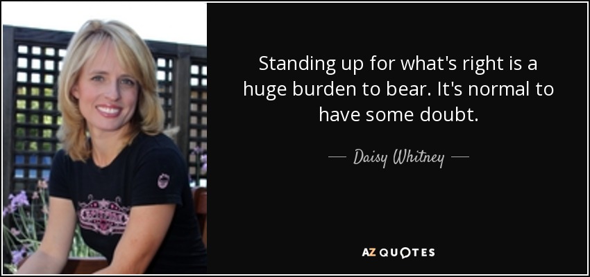 Standing up for what's right is a huge burden to bear. It's normal to have some doubt. - Daisy Whitney