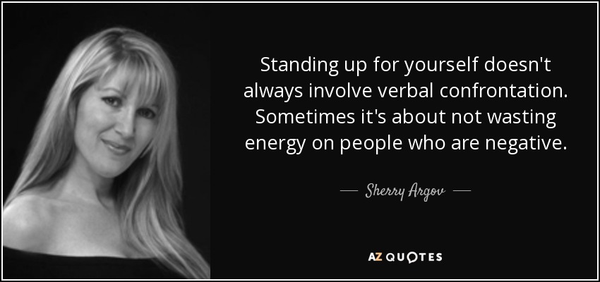 Standing up for yourself doesn't always involve verbal confrontation. Sometimes it's about not wasting energy on people who are negative. - Sherry Argov