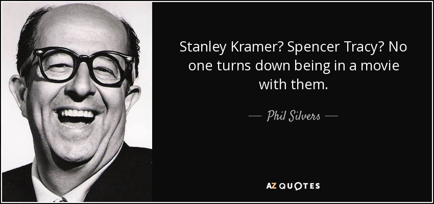 Stanley Kramer? Spencer Tracy? No one turns down being in a movie with them. - Phil Silvers