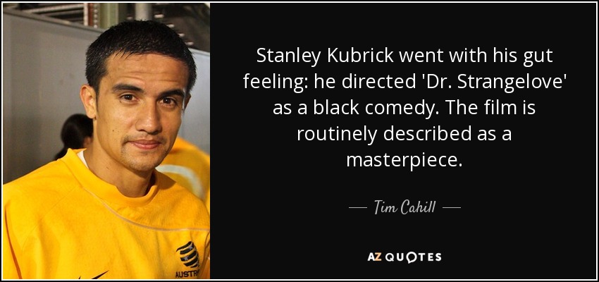 Stanley Kubrick went with his gut feeling: he directed 'Dr. Strangelove' as a black comedy. The film is routinely described as a masterpiece. - Tim Cahill