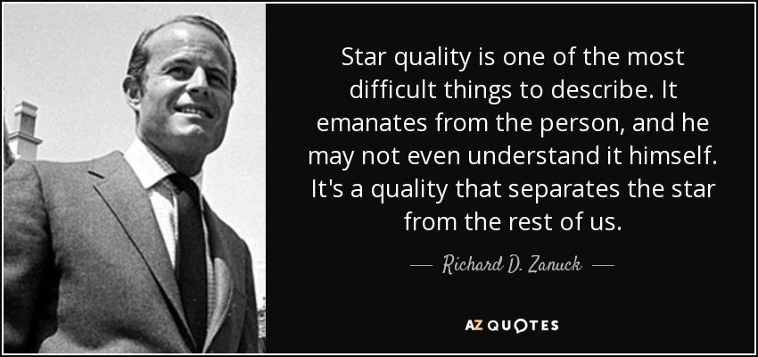 Star quality is one of the most difficult things to describe. It emanates from the person, and he may not even understand it himself. It's a quality that separates the star from the rest of us. - Richard D. Zanuck