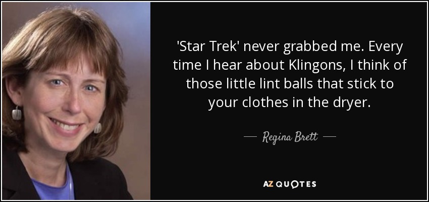 'Star Trek' never grabbed me. Every time I hear about Klingons, I think of those little lint balls that stick to your clothes in the dryer. - Regina Brett