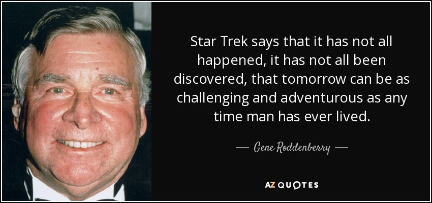 Star Trek says that it has not all happened, it has not all been discovered, that tomorrow can be as challenging and adventurous as any time man has ever lived. - Gene Roddenberry