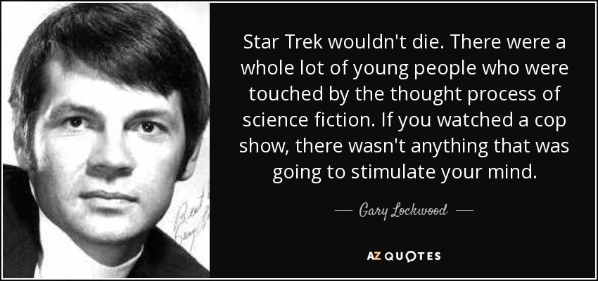 Star Trek wouldn't die. There were a whole lot of young people who were touched by the thought process of science fiction. If you watched a cop show, there wasn't anything that was going to stimulate your mind. - Gary Lockwood