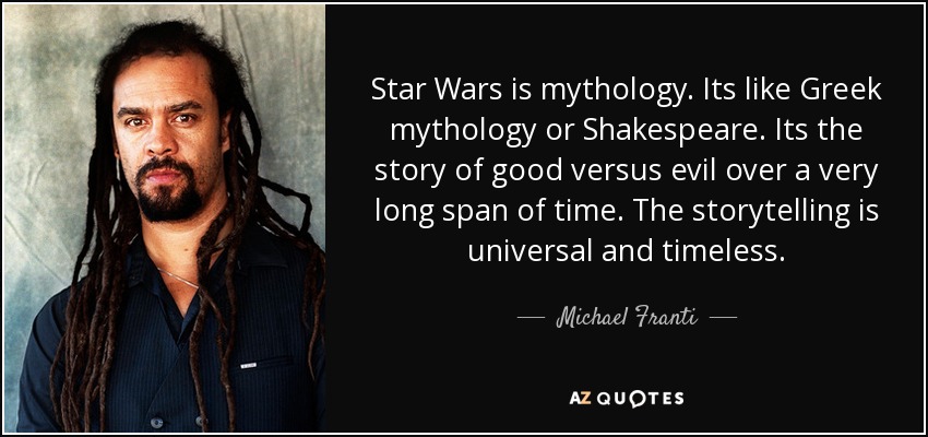 Star Wars is mythology. Its like Greek mythology or Shakespeare. Its the story of good versus evil over a very long span of time. The storytelling is universal and timeless. - Michael Franti