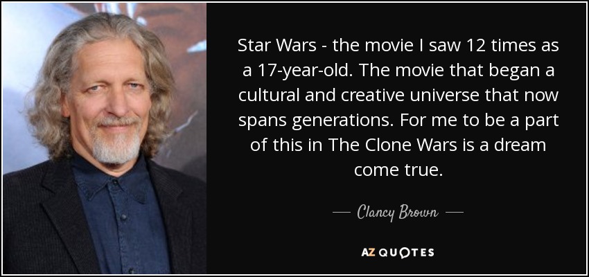 Star Wars - the movie I saw 12 times as a 17-year-old. The movie that began a cultural and creative universe that now spans generations. For me to be a part of this in The Clone Wars is a dream come true. - Clancy Brown