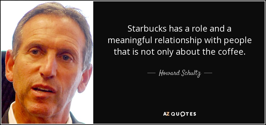 Starbucks has a role and a meaningful relationship with people that is not only about the coffee. - Howard Schultz