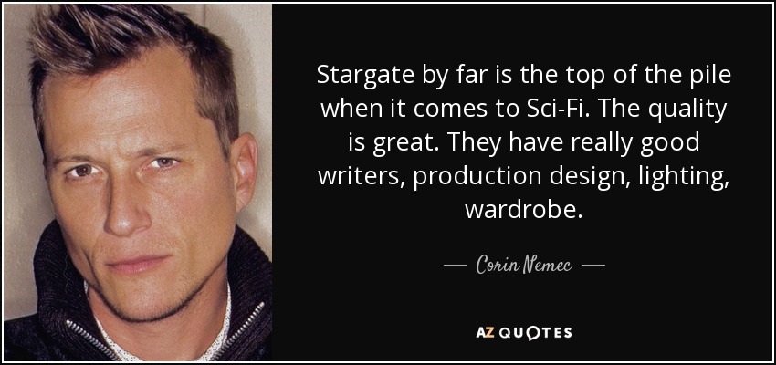 Stargate by far is the top of the pile when it comes to Sci-Fi. The quality is great. They have really good writers, production design, lighting, wardrobe. - Corin Nemec