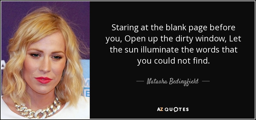 Staring at the blank page before you, Open up the dirty window, Let the sun illuminate the words that you could not find. - Natasha Bedingfield