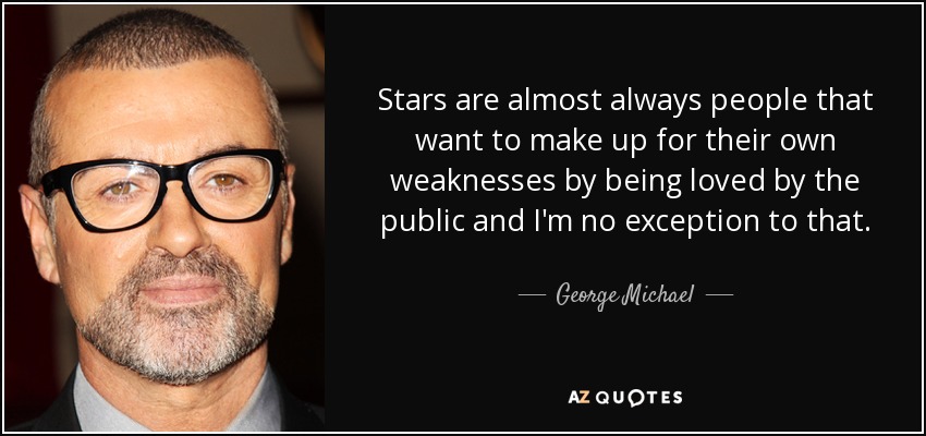 Stars are almost always people that want to make up for their own weaknesses by being loved by the public and I'm no exception to that. - George Michael