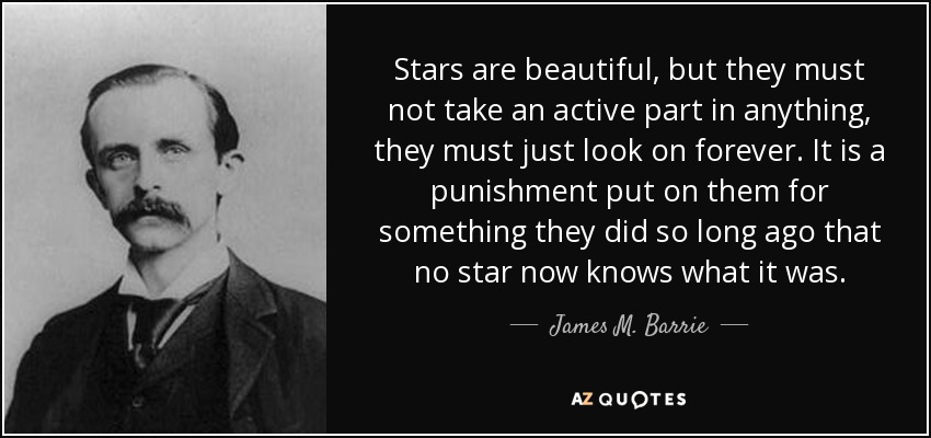 Stars are beautiful, but they must not take an active part in anything, they must just look on forever. It is a punishment put on them for something they did so long ago that no star now knows what it was. - James M. Barrie