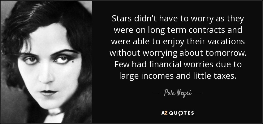 Stars didn't have to worry as they were on long term contracts and were able to enjoy their vacations without worrying about tomorrow. Few had financial worries due to large incomes and little taxes. - Pola Negri