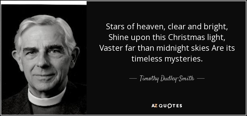 Stars of heaven, clear and bright, Shine upon this Christmas light, Vaster far than midnight skies Are its timeless mysteries. - Timothy Dudley-Smith
