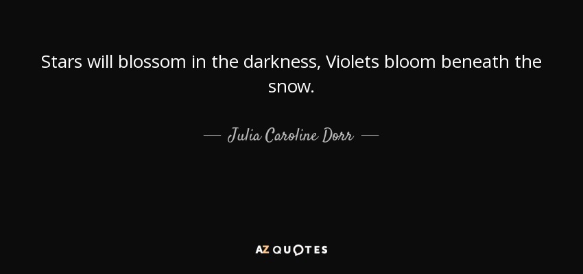 Stars will blossom in the darkness, Violets bloom beneath the snow. - Julia Caroline Dorr