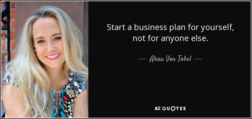 Start a business plan for yourself, not for anyone else. - Alexa Von Tobel