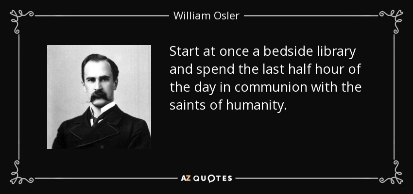 Start at once a bedside library and spend the last half hour of the day in communion with the saints of humanity. - William Osler