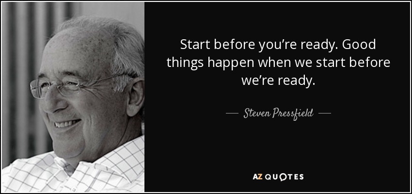Start before you’re ready. Good things happen when we start before we’re ready. - Steven Pressfield