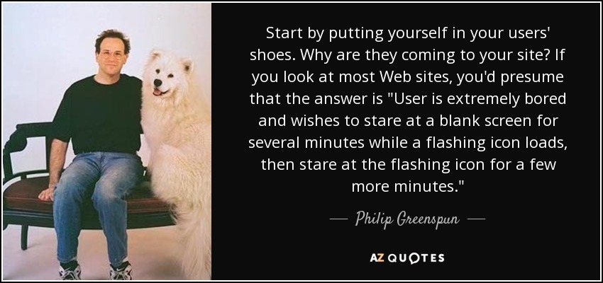 Start by putting yourself in your users' shoes. Why are they coming to your site? If you look at most Web sites, you'd presume that the answer is 