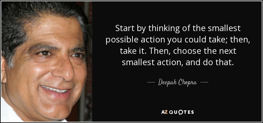 Start by thinking of the smallest possible action you could take; then, take it. Then, choose the next smallest action, and do that. - Deepak Chopra