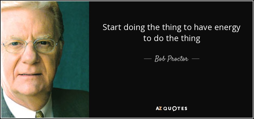 Start doing the thing to have energy to do the thing - Bob Proctor