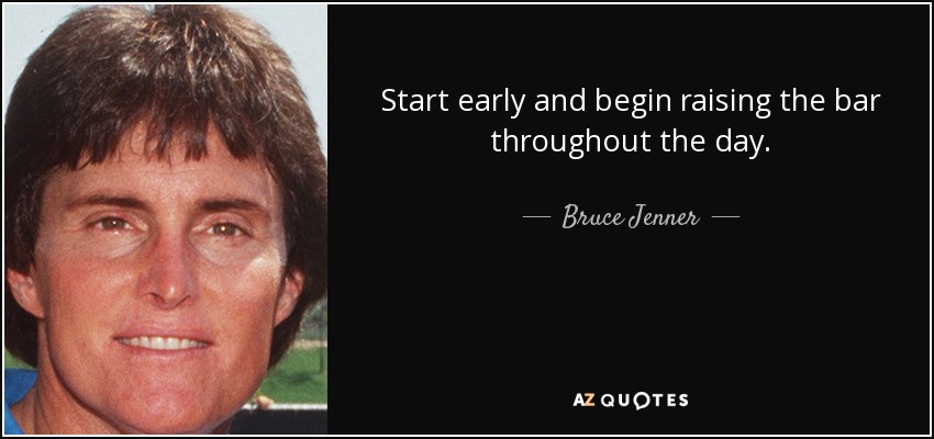 Start early and begin raising the bar throughout the day. - Bruce Jenner