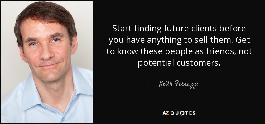 Start finding future clients before you have anything to sell them. Get to know these people as friends, not potential customers. - Keith Ferrazzi